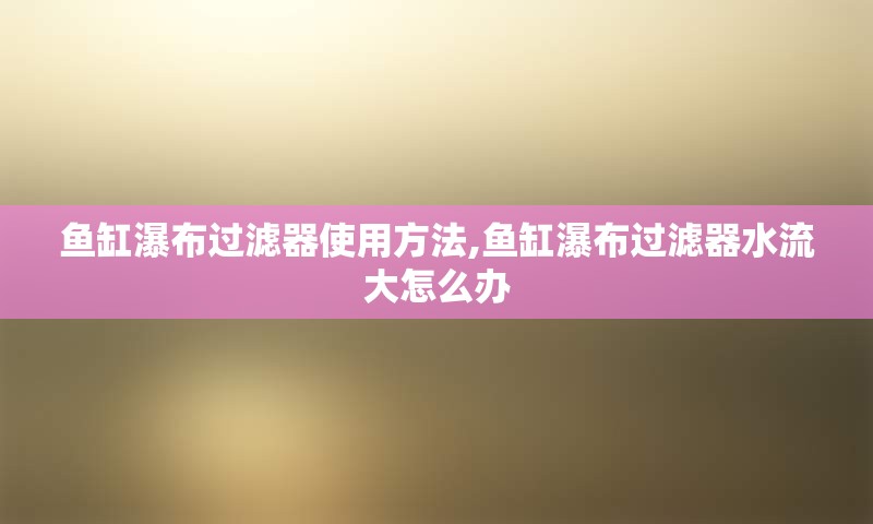 鱼缸瀑布过滤器使用方法,鱼缸瀑布过滤器水流大怎么办