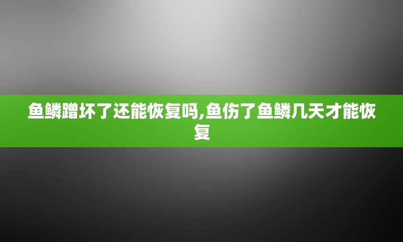 鱼鳞蹭坏了还能恢复吗,鱼伤了鱼鳞几天才能恢复