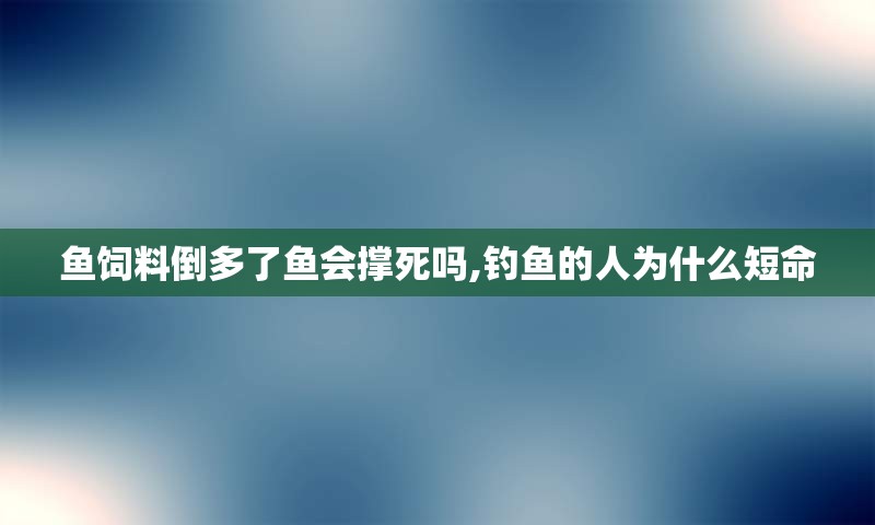 鱼饲料倒多了鱼会撑死吗,钓鱼的人为什么短命