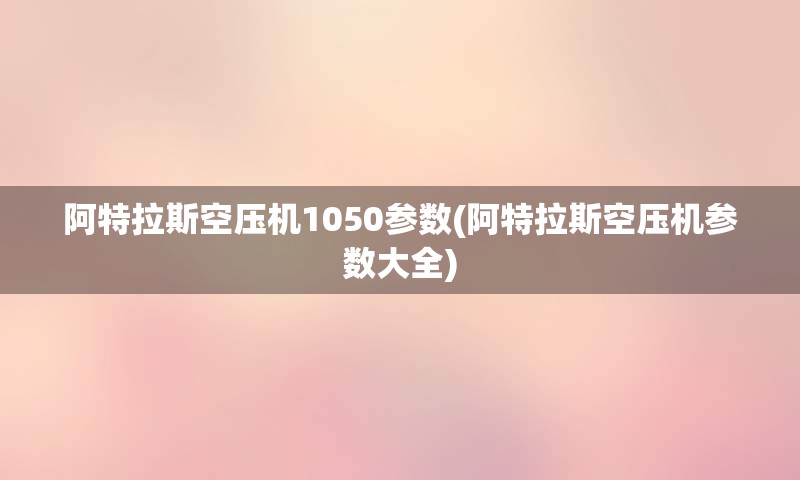 阿特拉斯空压机1050参数(阿特拉斯空压机参数大全)