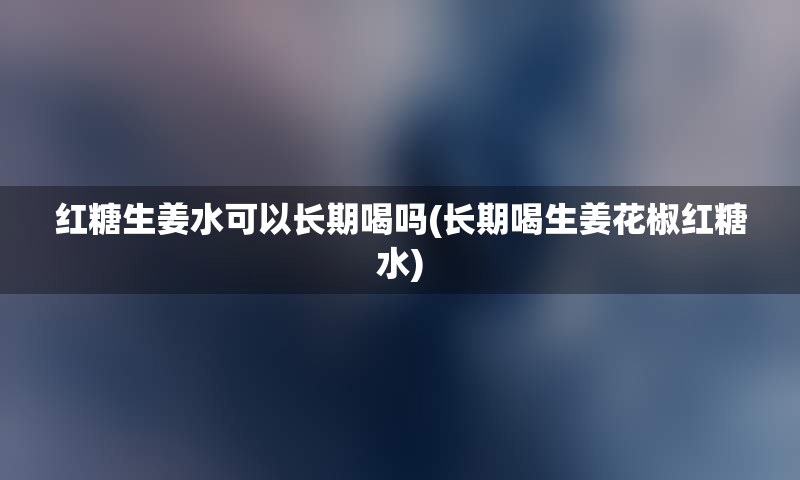 红糖生姜水可以长期喝吗(长期喝生姜花椒红糖水)