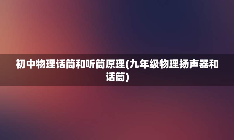 初中物理话筒和听筒原理(九年级物理扬声器和话筒)