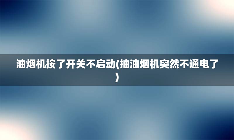 油烟机按了开关不启动(抽油烟机突然不通电了)