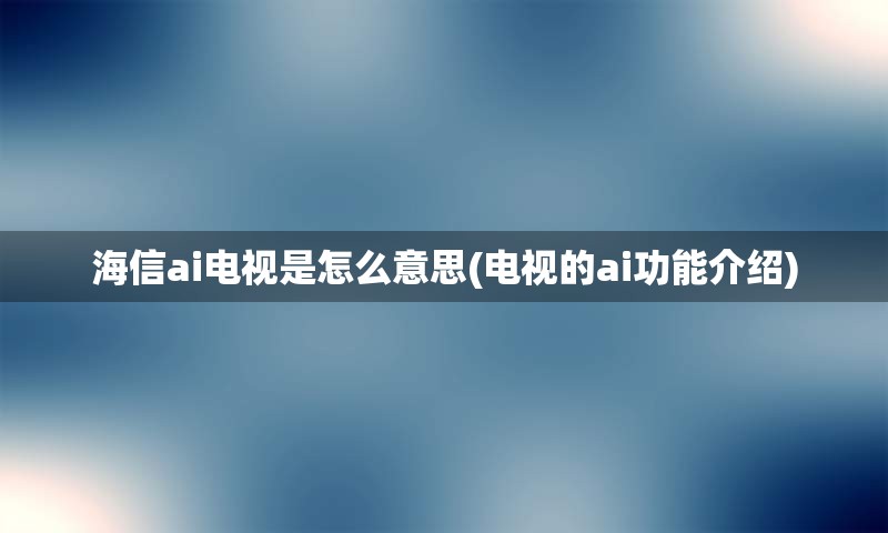 海信ai电视是怎么意思(电视的ai功能介绍)