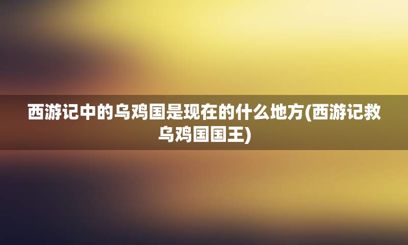 西游记中的乌鸡国是现在的什么地方(西游记救乌鸡国国王)