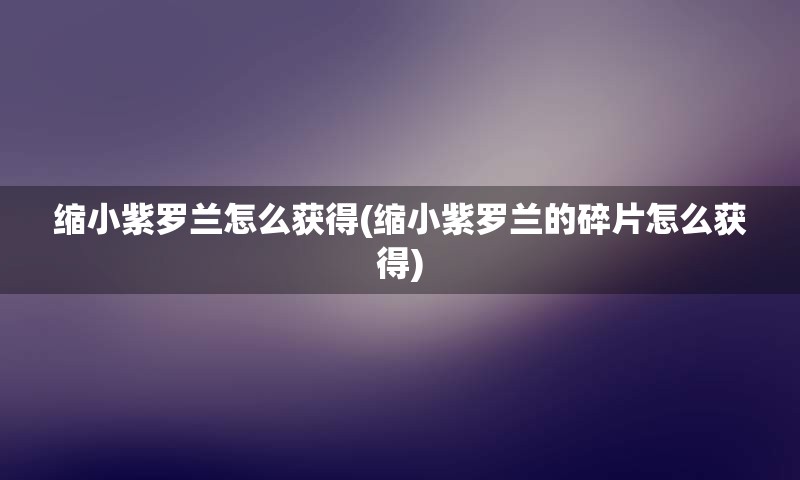 缩小紫罗兰怎么获得(缩小紫罗兰的碎片怎么获得)