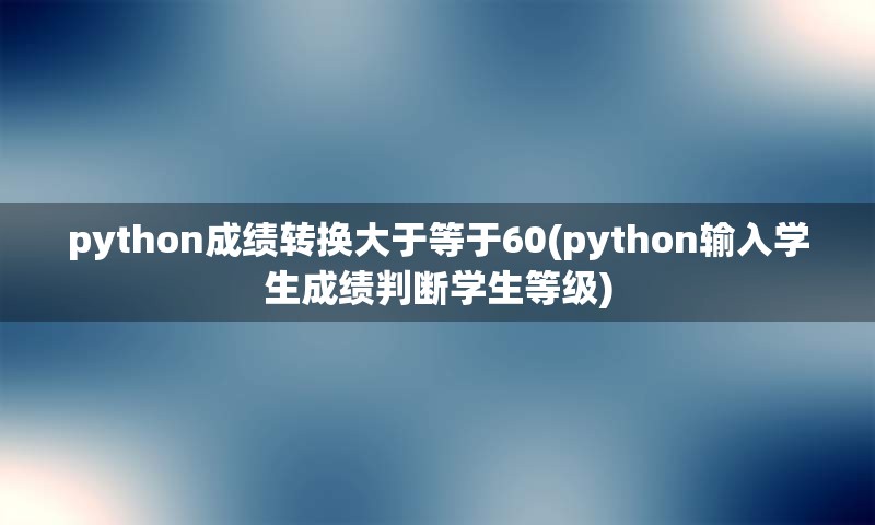 python成绩转换大于等于60(python输入学生成绩判断学生等级)