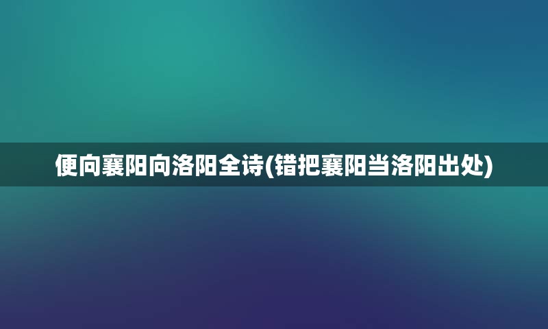 便向襄阳向洛阳全诗(错把襄阳当洛阳出处)