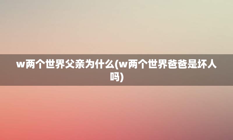 w两个世界父亲为什么(w两个世界爸爸是坏人吗)