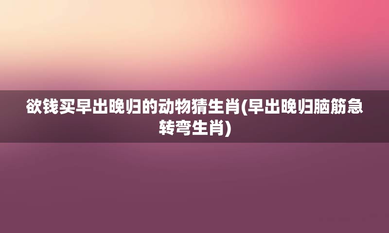 欲钱买早出晚归的动物猜生肖(早出晚归脑筋急转弯生肖)