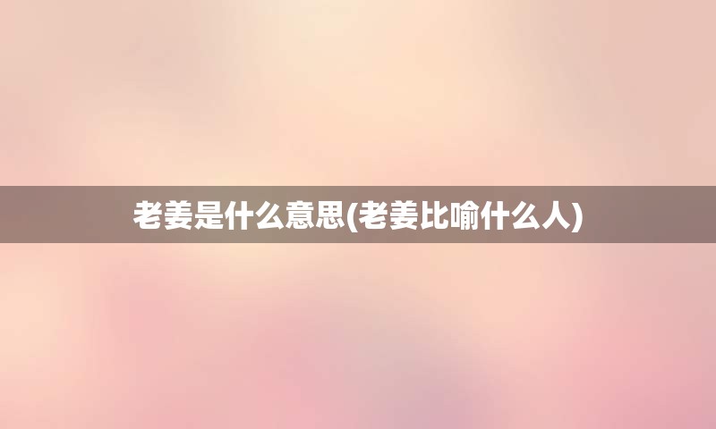 老姜是什么意思(老姜比喻什么人)