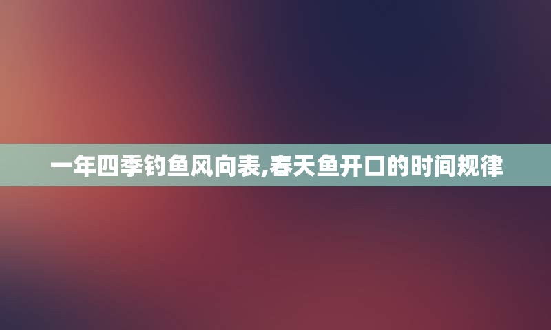 一年四季钓鱼风向表,春天鱼开口的时间规律