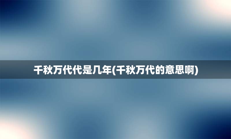 千秋万代代是几年(千秋万代的意思啊)