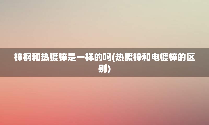 锌钢和热镀锌是一样的吗(热镀锌和电镀锌的区别)