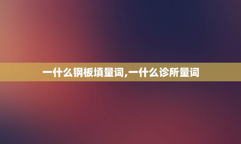 一什么钢板填量词,一什么诊所量词