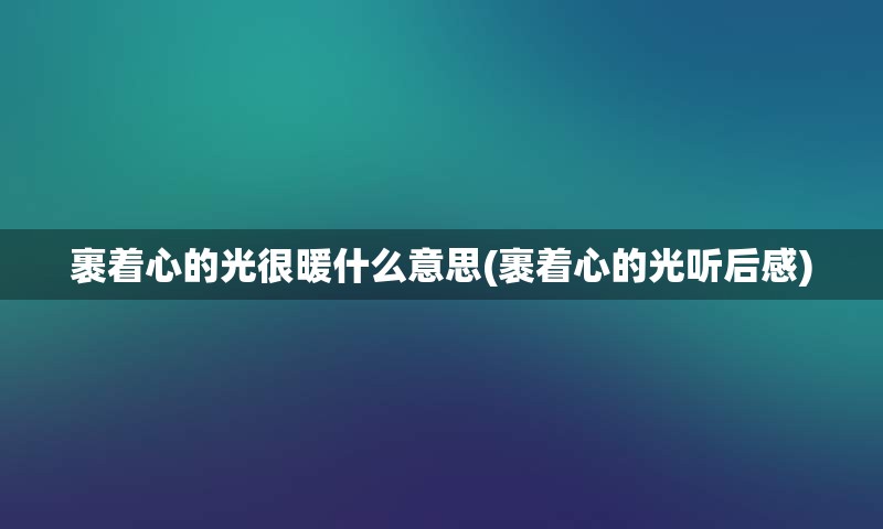 裹着心的光很暖什么意思(裹着心的光听后感)