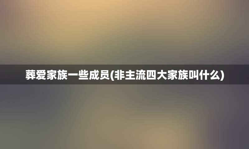 葬爱家族一些成员(非主流四大家族叫什么)