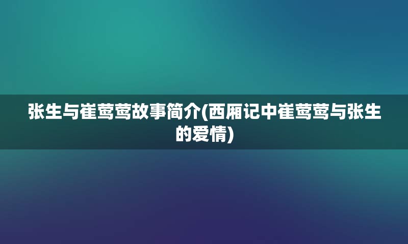 张生与崔莺莺故事简介(西厢记中崔莺莺与张生的爱情)