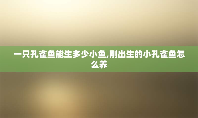 一只孔雀鱼能生多少小鱼,刚出生的小孔雀鱼怎么养