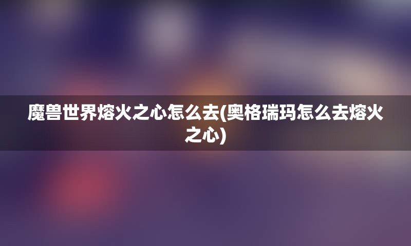 魔兽世界熔火之心怎么去(奥格瑞玛怎么去熔火之心)