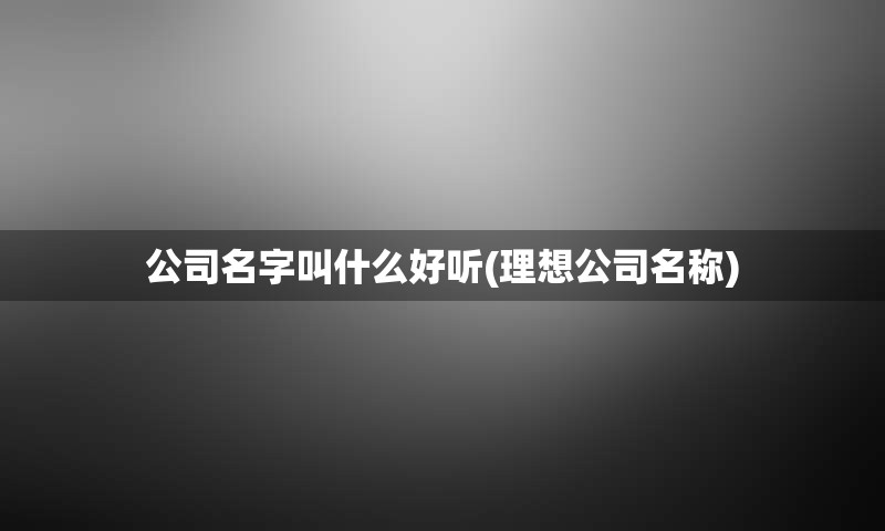 公司名字叫什么好听(理想公司名称)