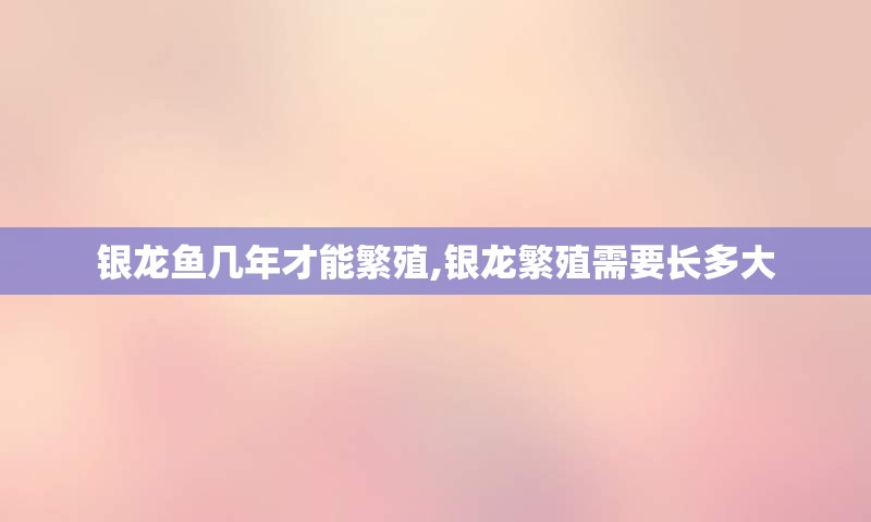 银龙鱼几年才能繁殖,银龙繁殖需要长多大