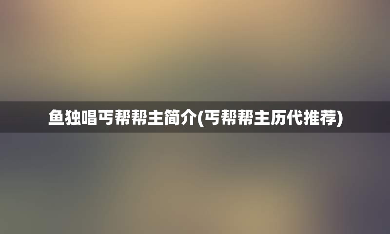 鱼独唱丐帮帮主简介(丐帮帮主历代推荐)