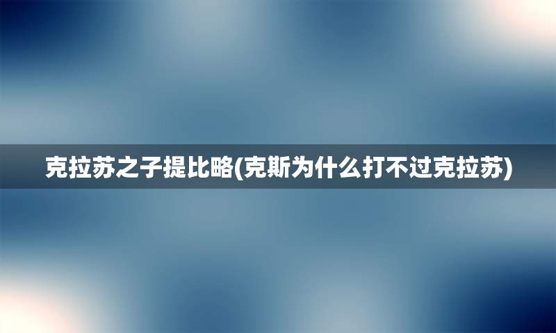 克拉苏之子提比略(克斯为什么打不过克拉苏)