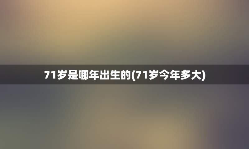 71岁是哪年出生的(71岁今年多大)