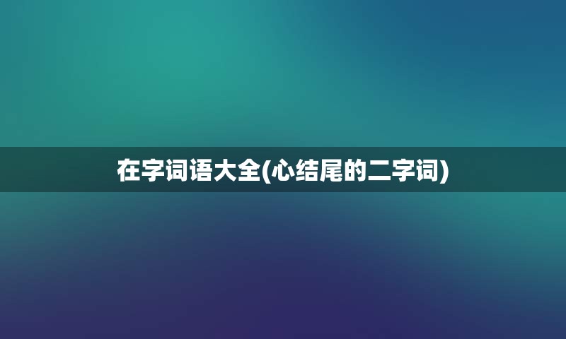 在字词语大全(心结尾的二字词)