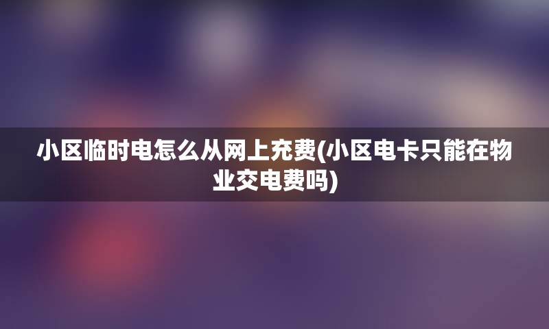 小区临时电怎么从网上充费(小区电卡只能在物业交电费吗)