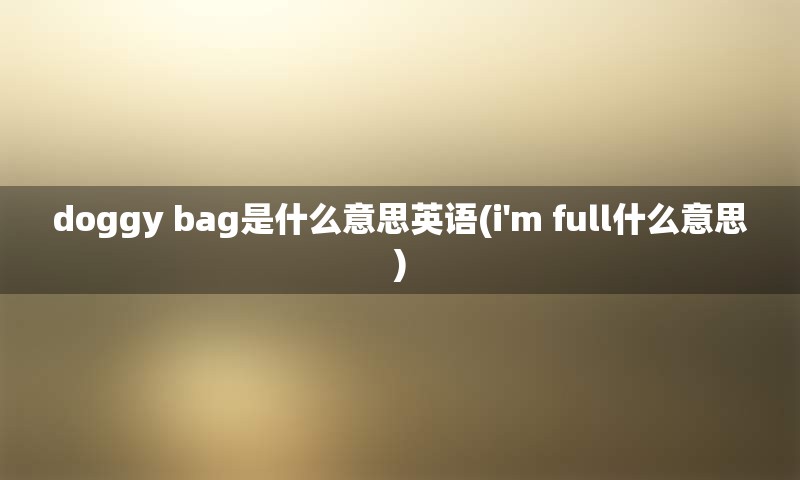 doggy bag是什么意思英语(i'm full什么意思)