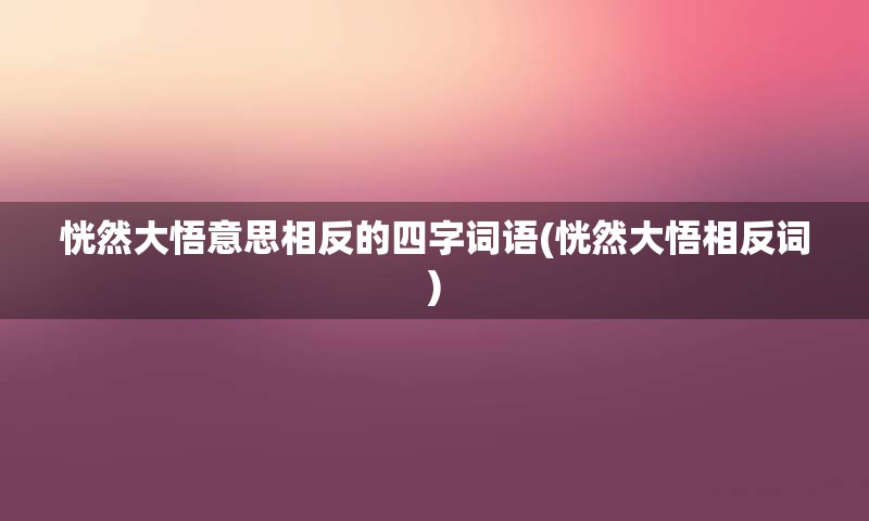 恍然大悟意思相反的四字词语(恍然大悟相反词)