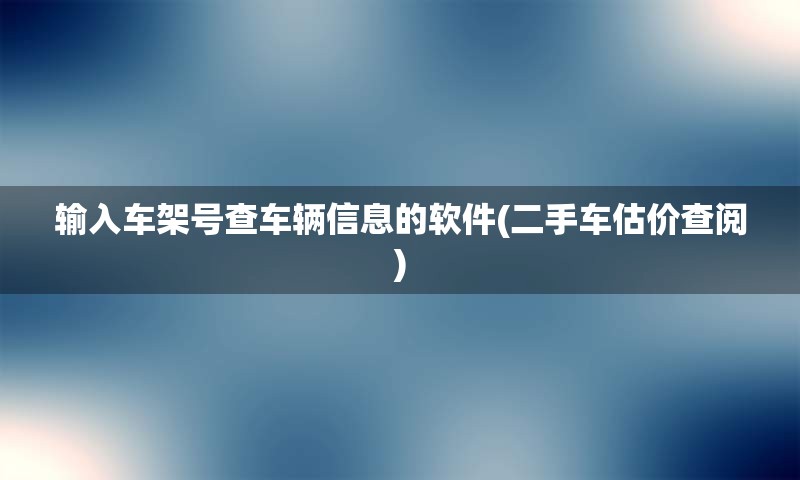 输入车架号查车辆信息的软件(二手车估价查阅)