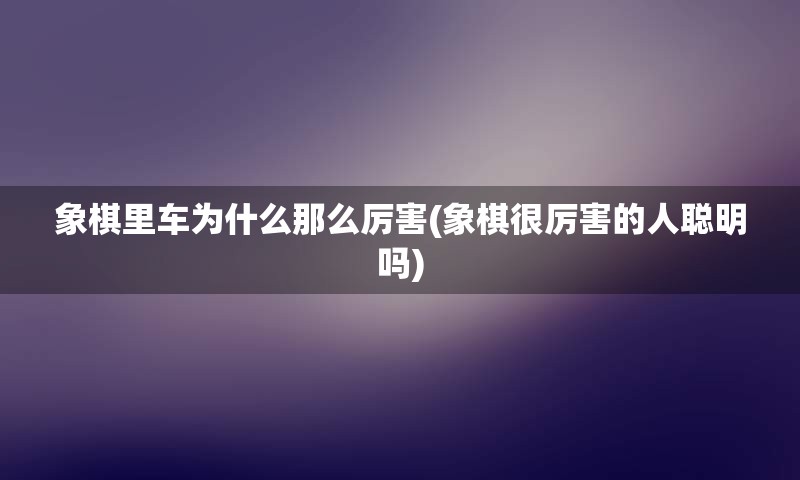 象棋里车为什么那么厉害(象棋很厉害的人聪明吗)