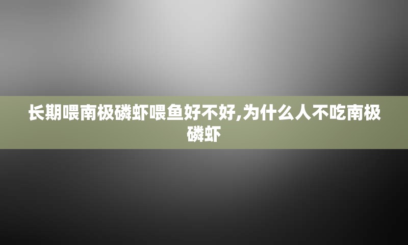 长期喂南极磷虾喂鱼好不好,为什么人不吃南极磷虾