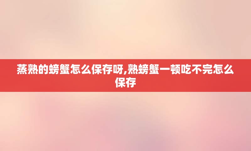 蒸熟的螃蟹怎么保存呀,熟螃蟹一顿吃不完怎么保存