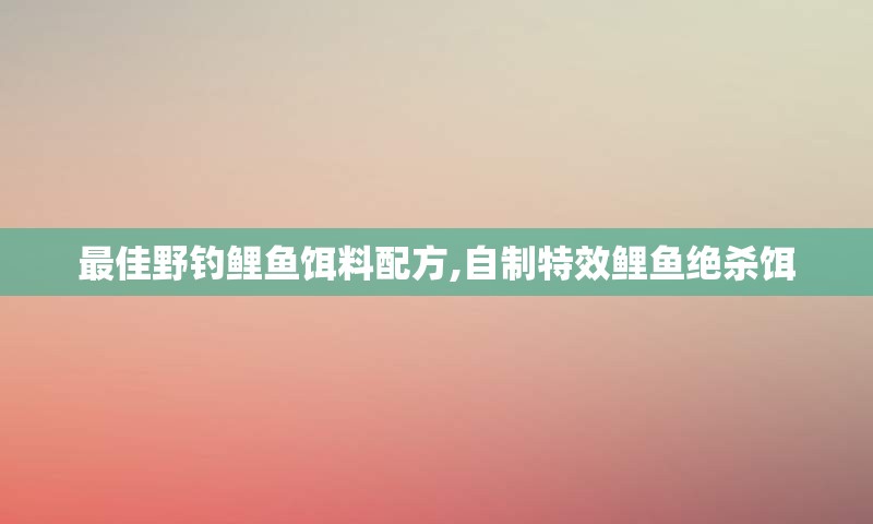 最佳野钓鲤鱼饵料配方,自制特效鲤鱼绝杀饵