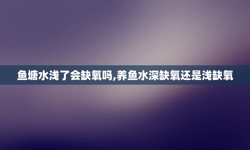 鱼塘水浅了会缺氧吗,养鱼水深缺氧还是浅缺氧