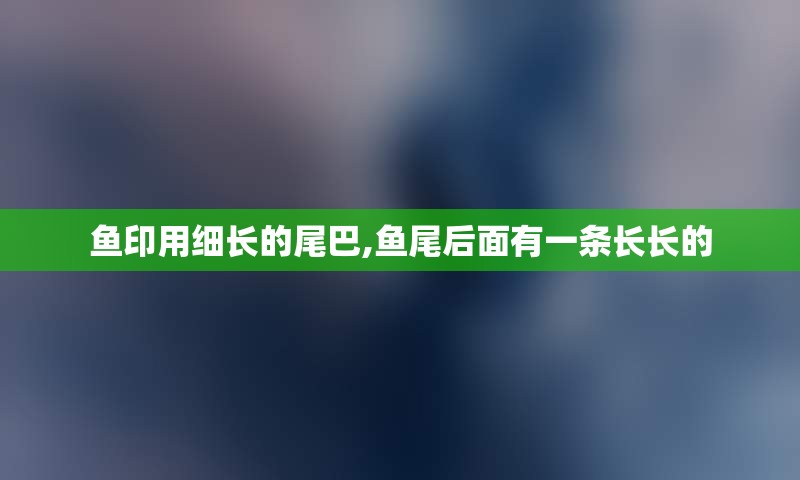 鱼印用细长的尾巴,鱼尾后面有一条长长的