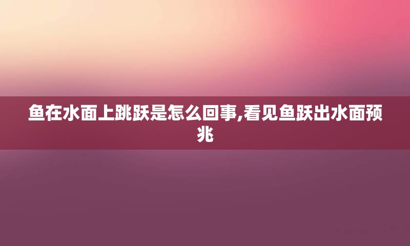 鱼在水面上跳跃是怎么回事,看见鱼跃出水面预兆