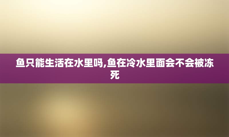 鱼只能生活在水里吗,鱼在冷水里面会不会被冻死