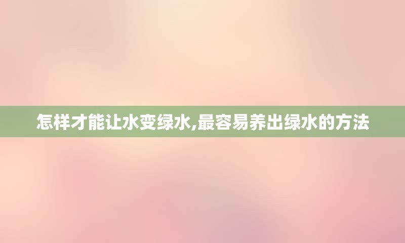 怎样才能让水变绿水,最容易养出绿水的方法