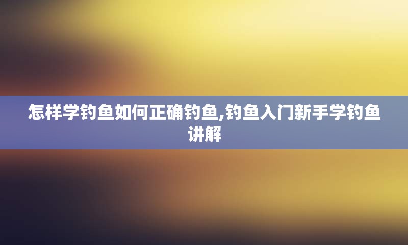 怎样学钓鱼如何正确钓鱼,钓鱼入门新手学钓鱼讲解