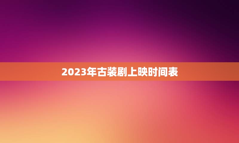 2023年古装剧上映时间表