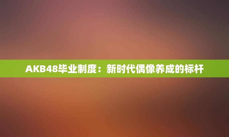 AKB48毕业制度：新时代偶像养成的标杆