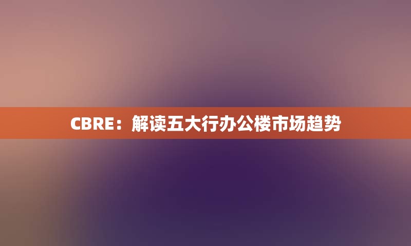 CBRE：解读五大行办公楼市场趋势