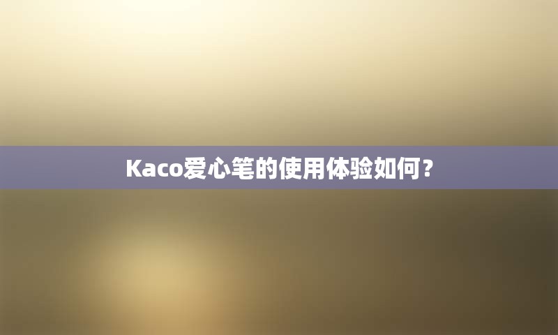 Kaco爱心笔的使用体验如何？