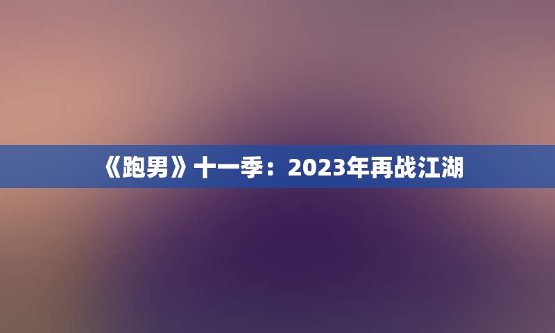 《跑男》十一季：2023年再战江湖