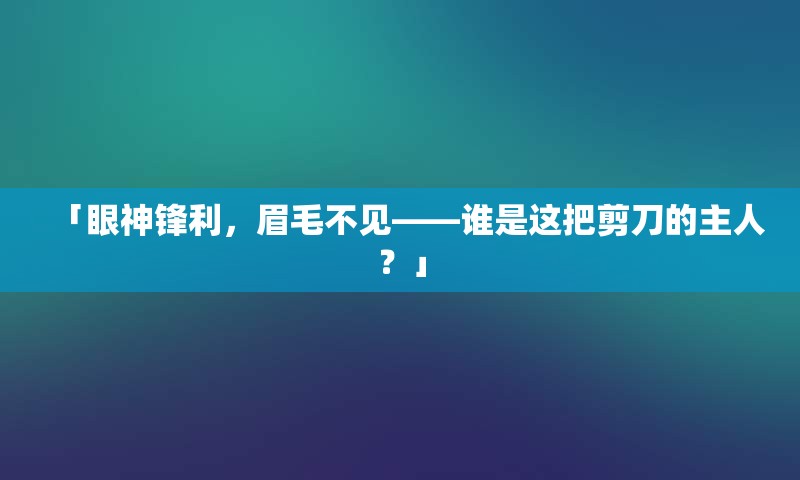 「眼神锋利，眉毛不见——谁是这把剪刀的主人？」